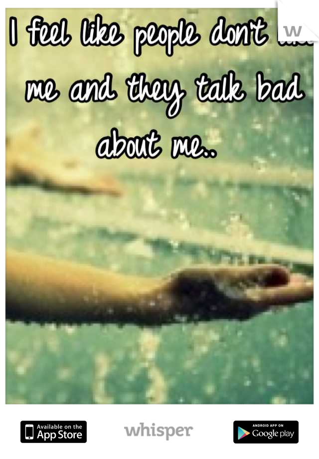 I feel like people don't like me and they talk bad about me.. 
