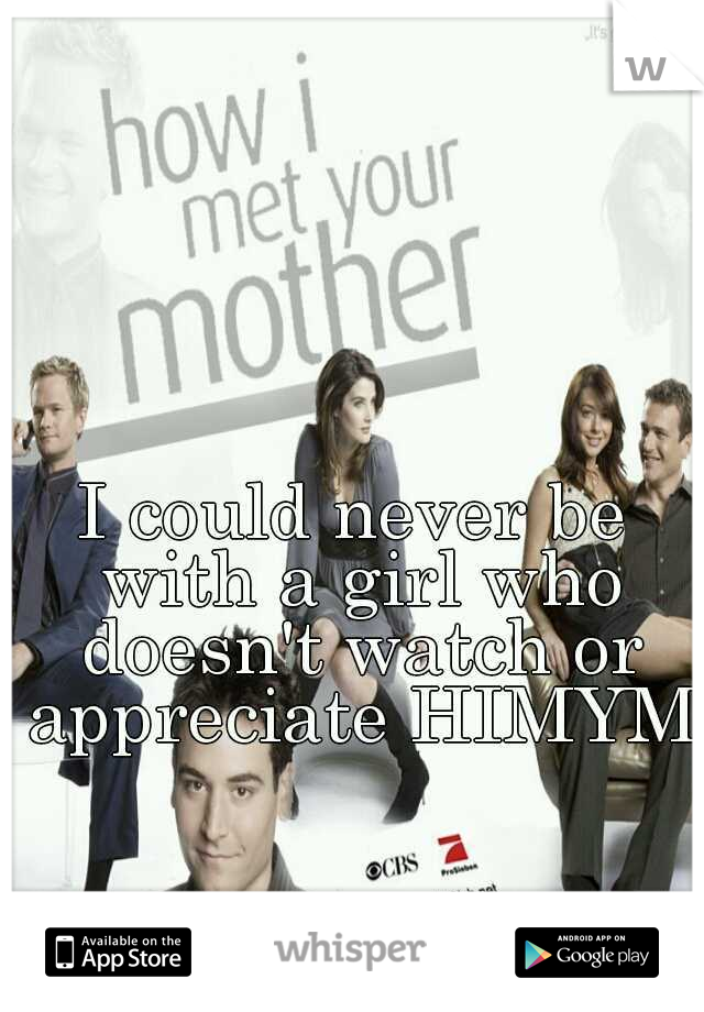 I could never be with a girl who doesn't watch or appreciate HIMYM