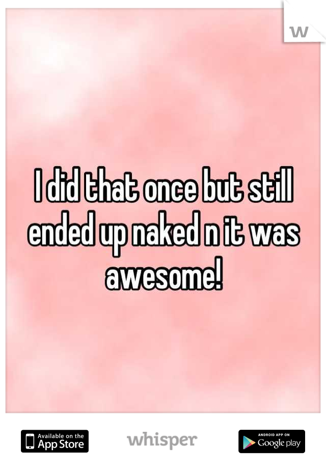 I did that once but still ended up naked n it was awesome!