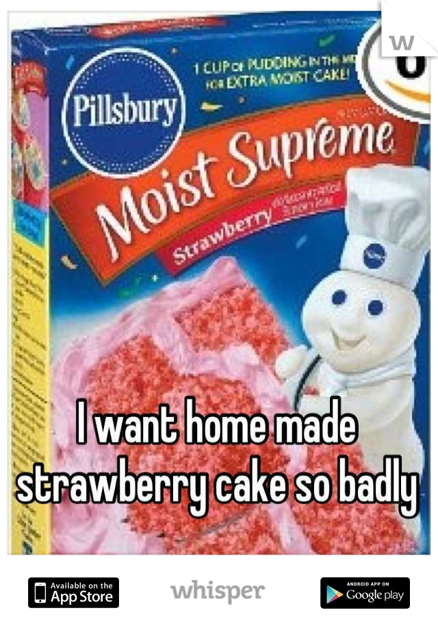 I want home made strawberry cake so badly