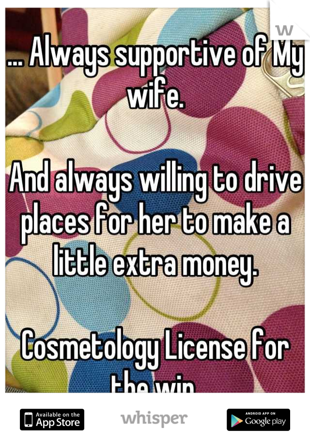 ... Always supportive of My wife.

And always willing to drive places for her to make a little extra money.

Cosmetology License for the win.