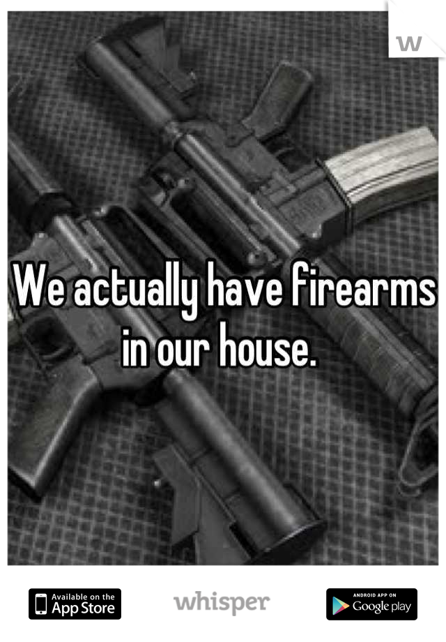 We actually have firearms in our house. 