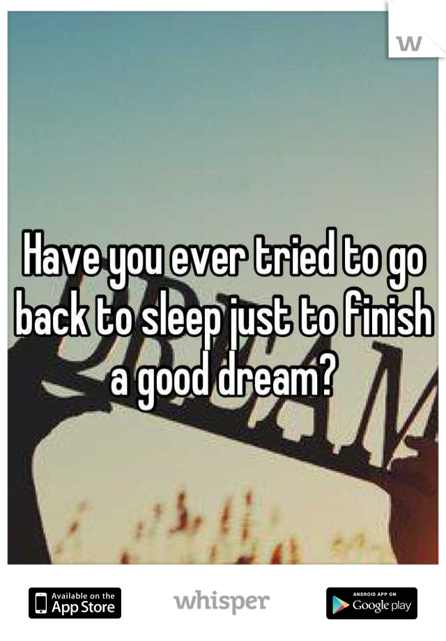Have you ever tried to go back to sleep just to finish a good dream?
