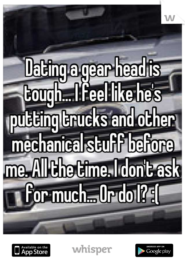 Dating a gear head is tough... I feel like he's putting trucks and other mechanical stuff before me. All the time. I don't ask for much... Or do I? :(
