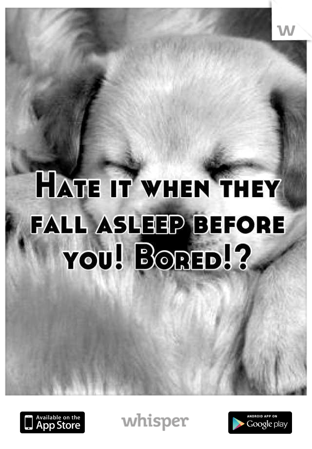 Hate it when they fall asleep before you! Bored!?