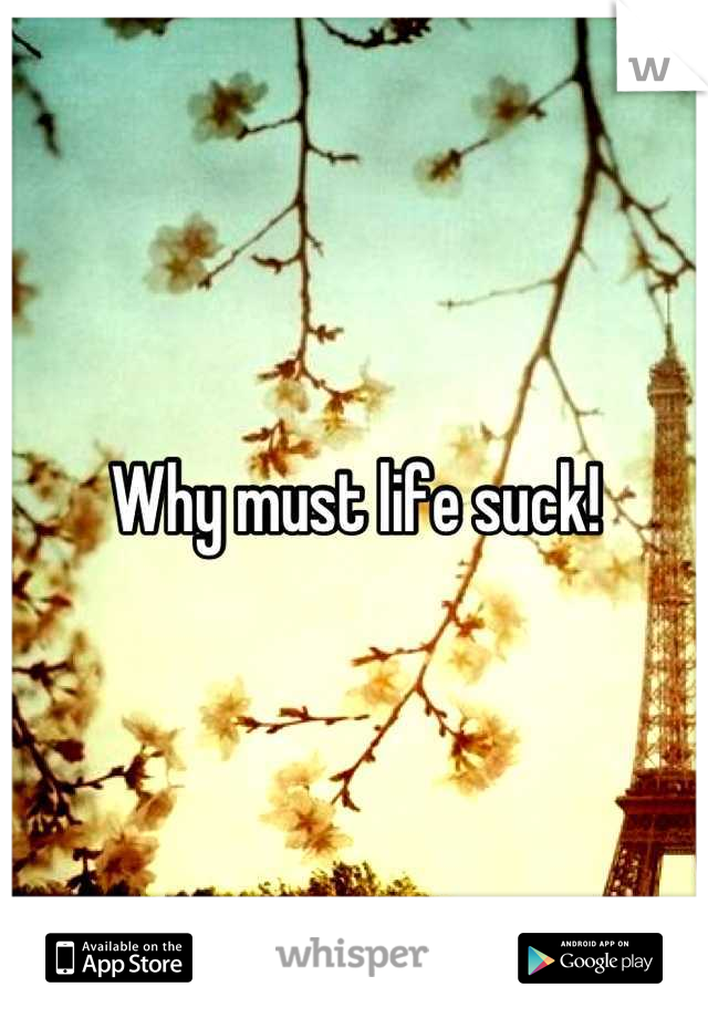 Why must life suck!