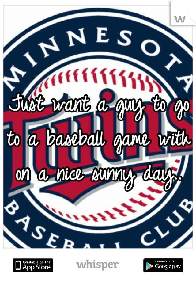 Just want a guy to go to a baseball game with on a nice sunny day..