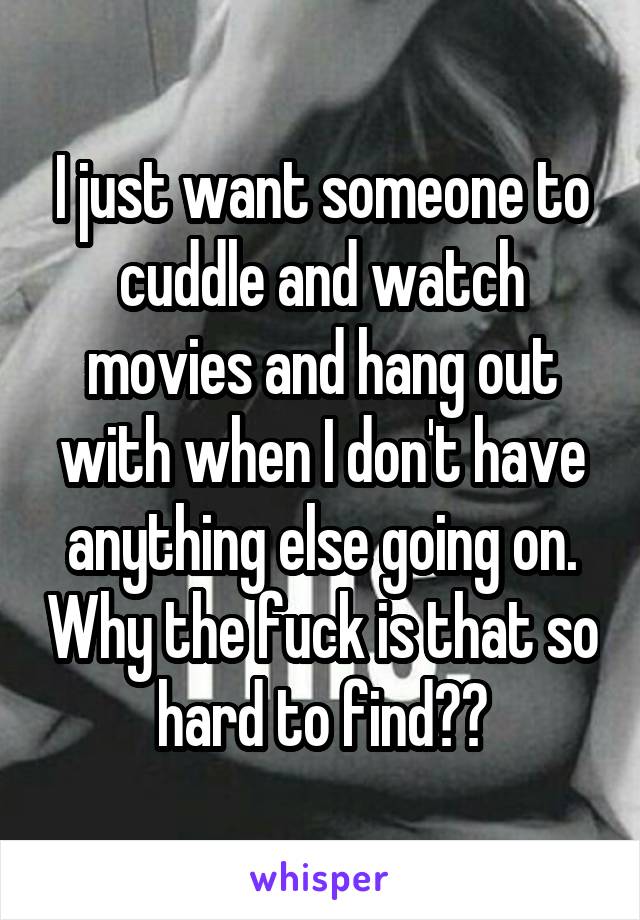 I just want someone to cuddle and watch movies and hang out with when I don't have anything else going on. Why the fuck is that so hard to find??