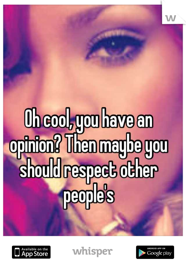 Oh cool, you have an opinion? Then maybe you should respect other people's
