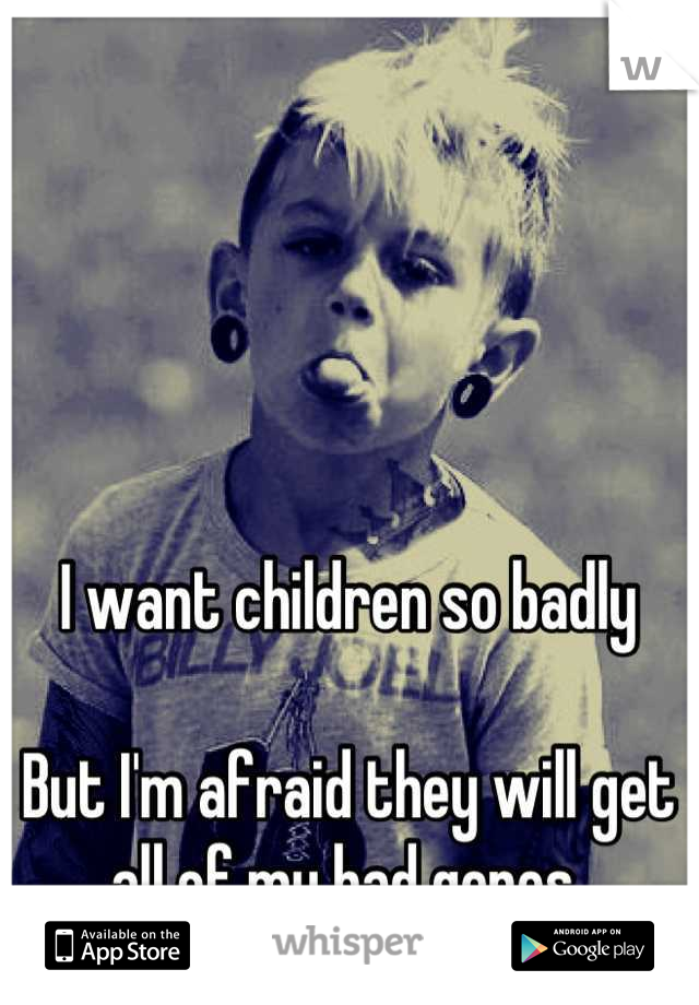 I want children so badly

But I'm afraid they will get all of my bad genes 