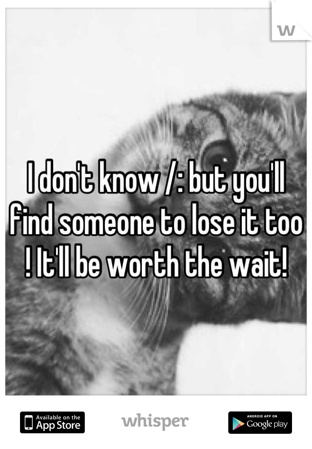 I don't know /: but you'll find someone to lose it too ! It'll be worth the wait!