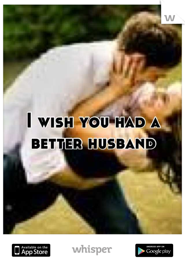 I wish you had a better husband