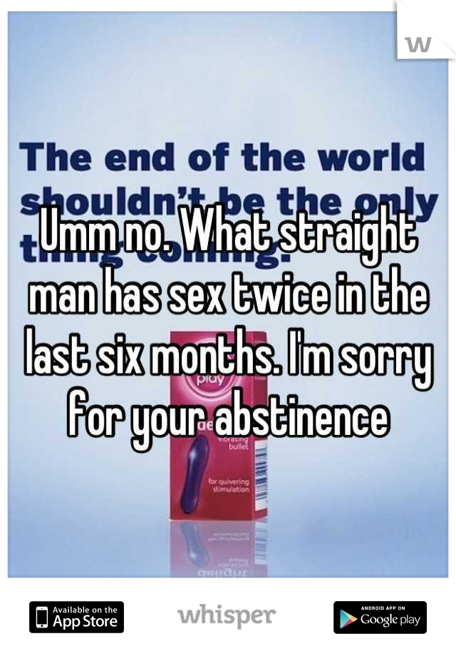 Umm no. What straight man has sex twice in the last six months. I'm sorry for your abstinence