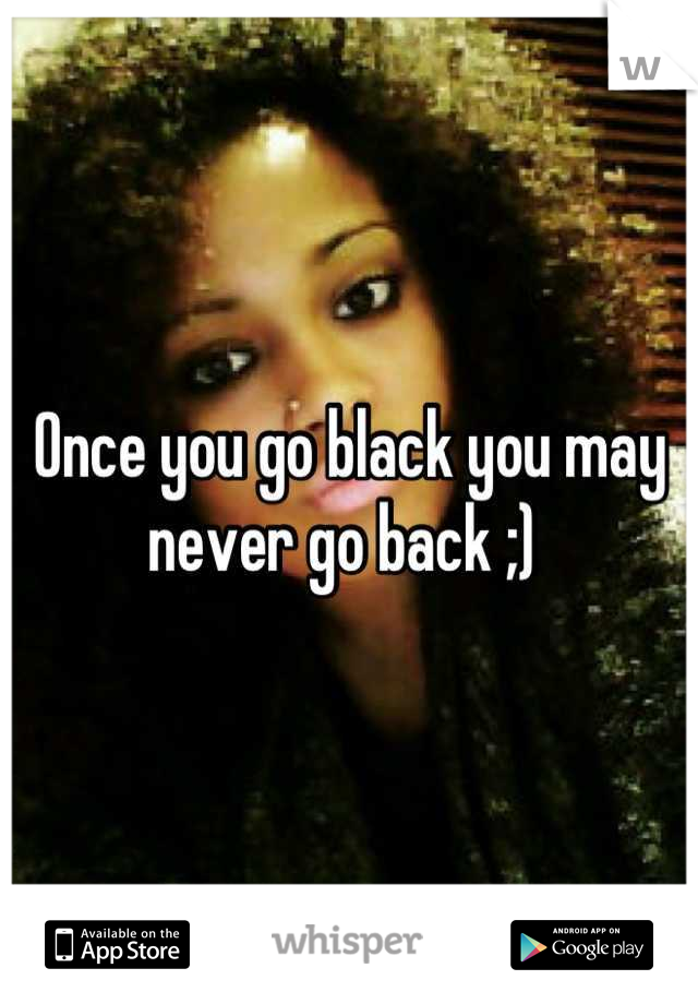 Once you go black you may never go back ;) 