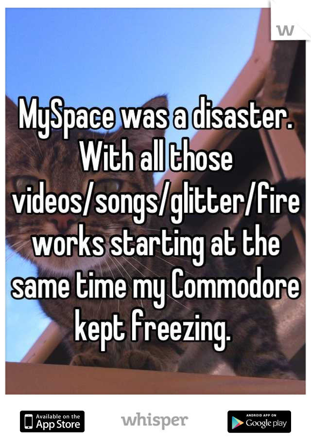MySpace was a disaster. With all those videos/songs/glitter/fireworks starting at the same time my Commodore kept freezing. 