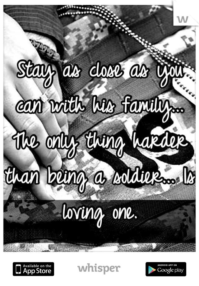 Stay as close as you can with his family... The only thing harder than being a soldier... Is loving one.