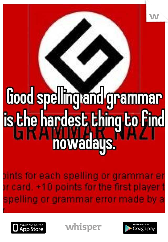 Good spelling and grammar is the hardest thing to find nowadays.