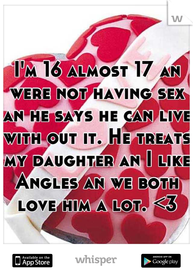 I'm 16 almost 17 an were not having sex an he says he can live with out it. He treats my daughter an I like Angles an we both love him a lot. <3