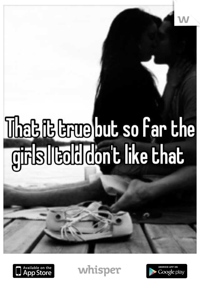 That it true but so far the girls I told don't like that 