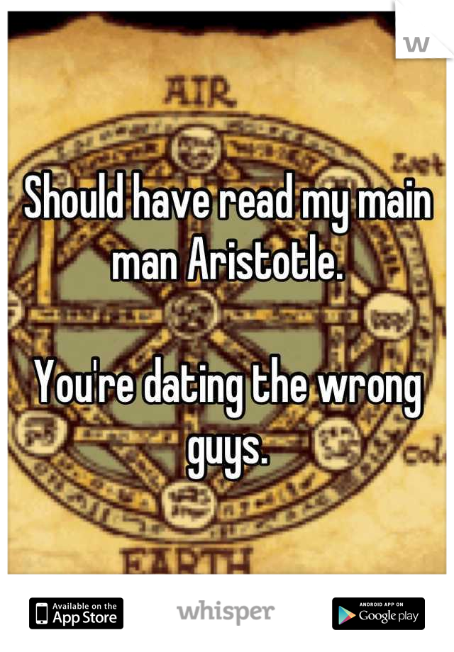 Should have read my main man Aristotle.

You're dating the wrong guys.