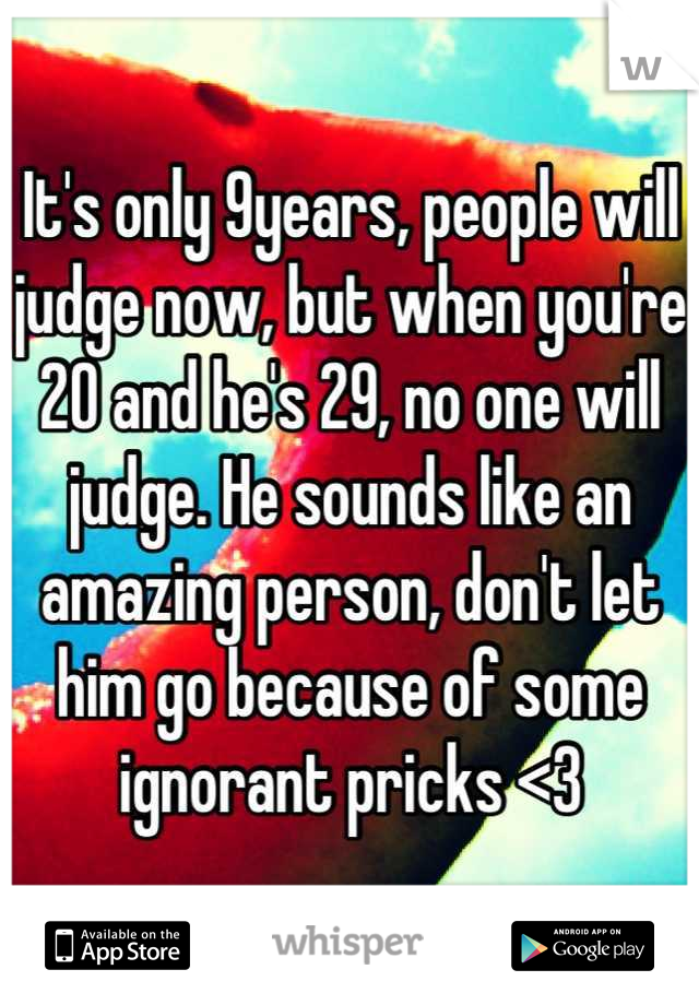 It's only 9years, people will judge now, but when you're 20 and he's 29, no one will judge. He sounds like an amazing person, don't let him go because of some ignorant pricks <3