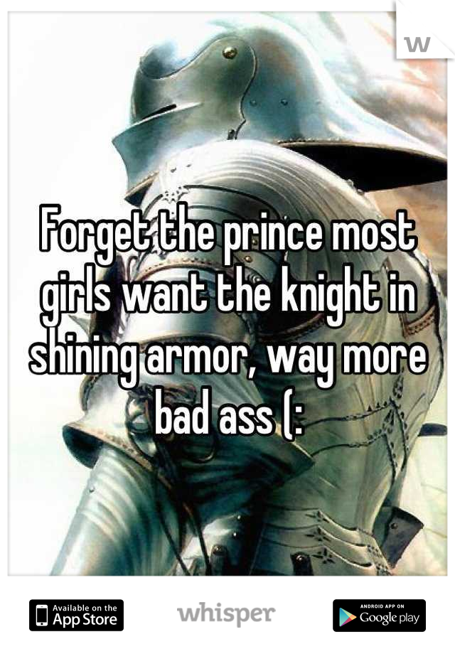 Forget the prince most girls want the knight in shining armor, way more bad ass (: