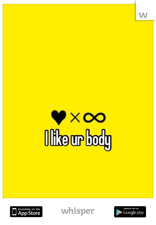 I like ur body 