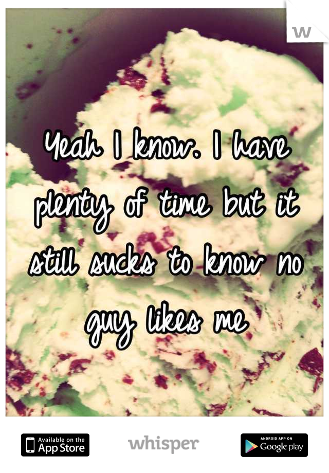 Yeah I know. I have plenty of time but it still sucks to know no guy likes me