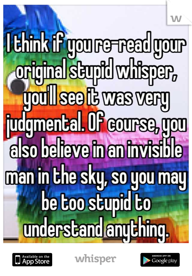I think if you re-read your original stupid whisper, you'll see it was very judgmental. Of course, you also believe in an invisible man in the sky, so you may be too stupid to understand anything.
