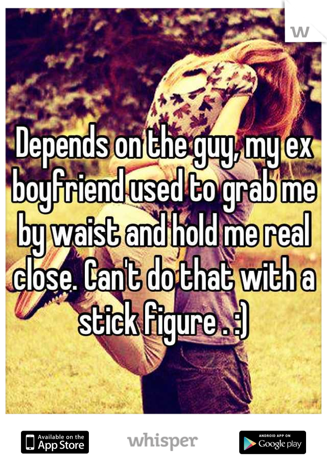Depends on the guy, my ex boyfriend used to grab me by waist and hold me real close. Can't do that with a stick figure . :)
