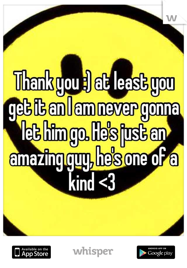 Thank you :) at least you get it an I am never gonna let him go. He's just an amazing guy, he's one of a kind <3 