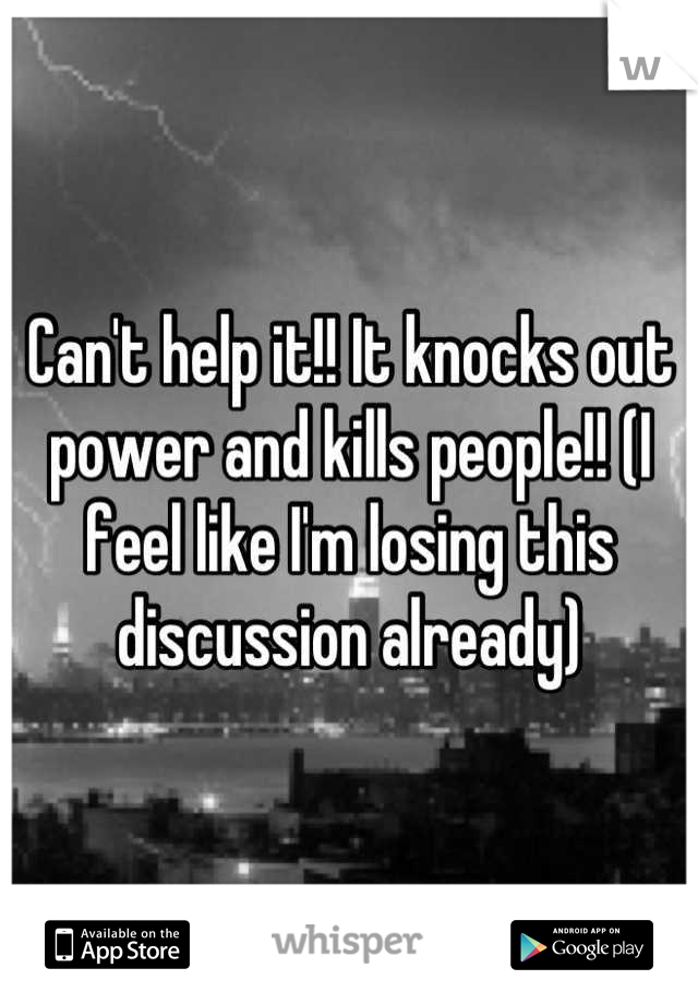 Can't help it!! It knocks out power and kills people!! (I feel like I'm losing this discussion already)