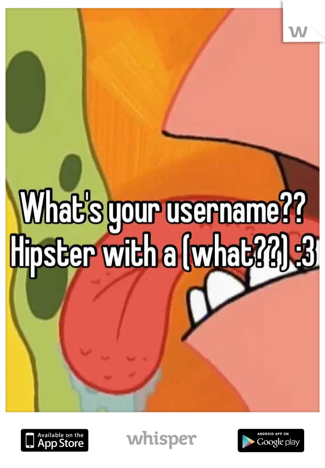 What's your username?? Hipster with a (what??) :3