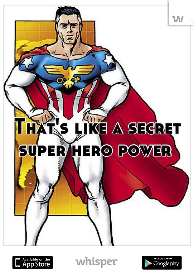 That's like a secret super hero power 