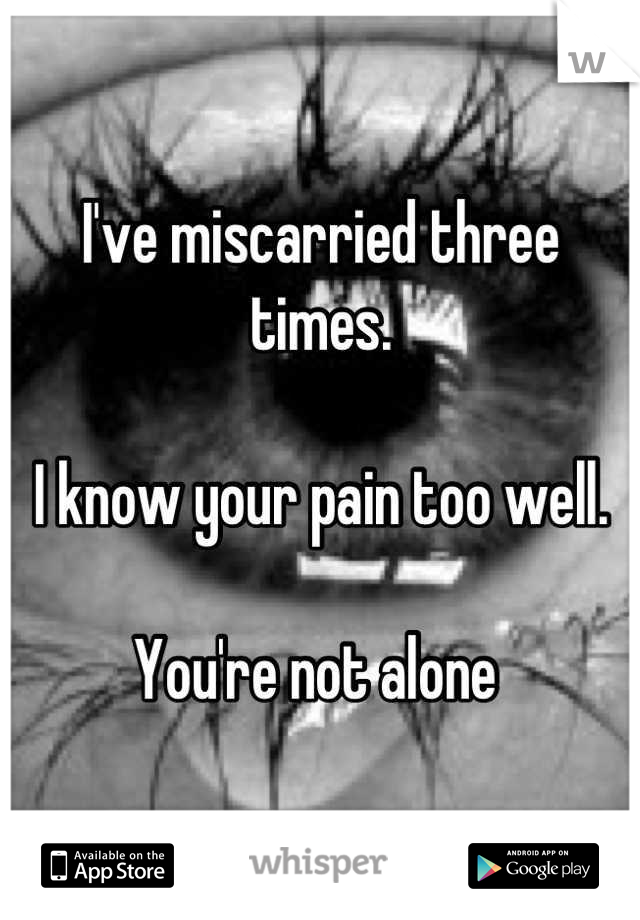 I've miscarried three times. 

I know your pain too well. 

You're not alone 