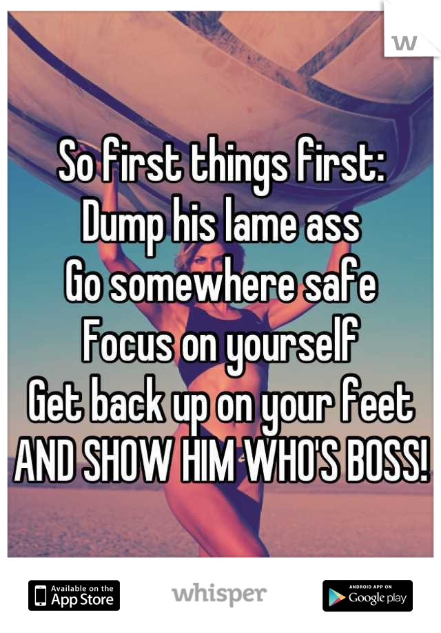 So first things first:
Dump his lame ass
Go somewhere safe
Focus on yourself
Get back up on your feet
AND SHOW HIM WHO'S BOSS!