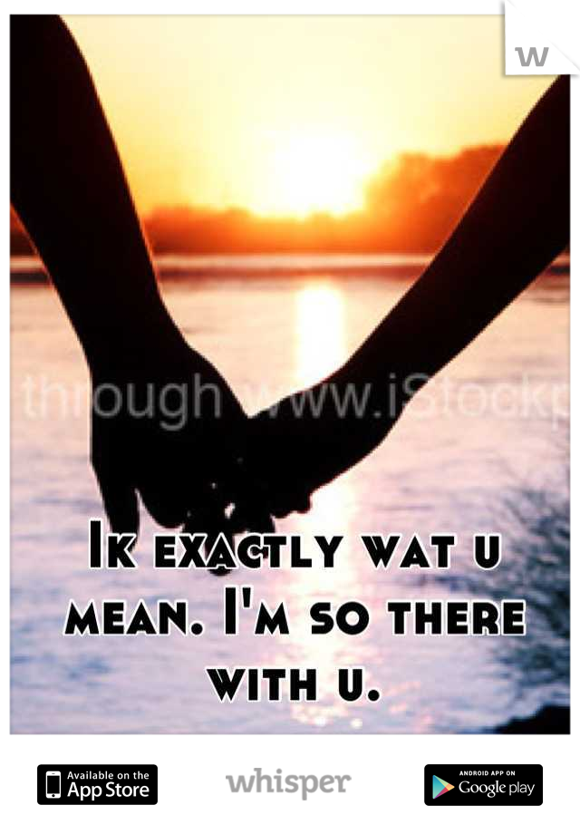 Ik exactly wat u mean. I'm so there with u.