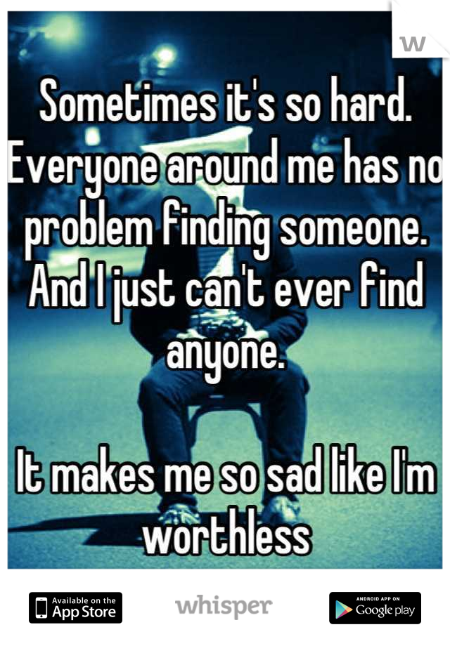 Sometimes it's so hard. Everyone around me has no problem finding someone. And I just can't ever find anyone. 

It makes me so sad like I'm worthless