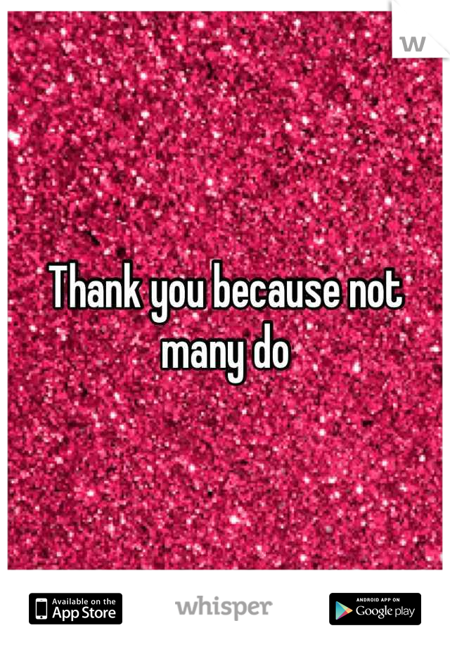 Thank you because not many do