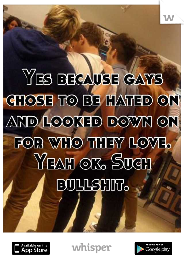 Yes because gays chose to be hated on and looked down on for who they love. Yeah ok. Such bullshit.