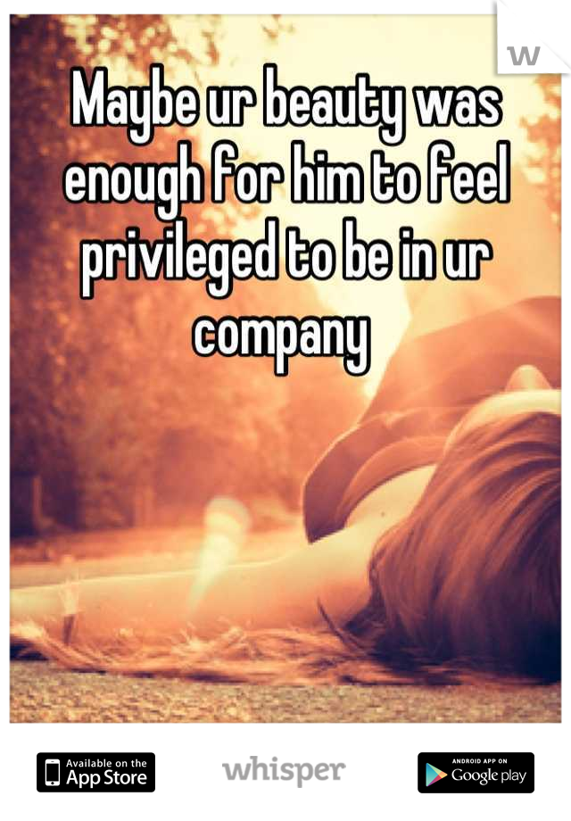 Maybe ur beauty was enough for him to feel privileged to be in ur company 