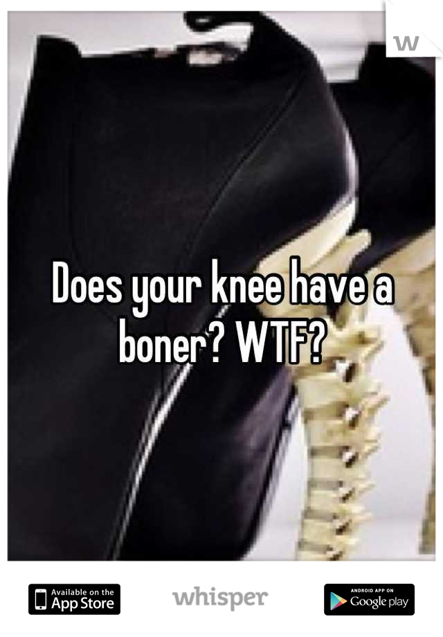 Does your knee have a boner? WTF?