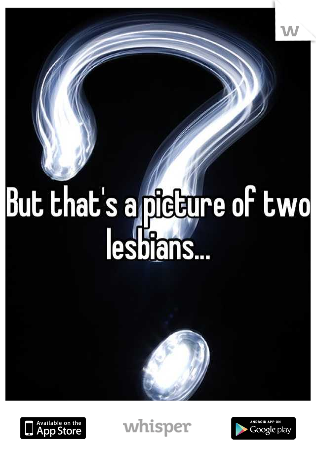 But that's a picture of two lesbians...