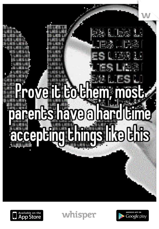 Prove it to them, most parents have a hard time accepting things like this