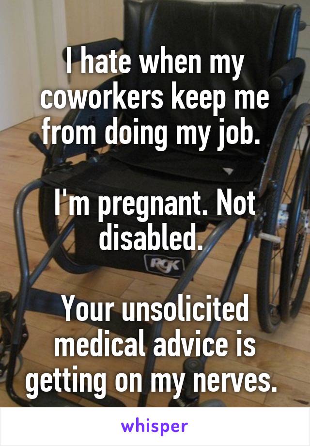 I hate when my coworkers keep me from doing my job. 

I'm pregnant. Not disabled. 

Your unsolicited medical advice is getting on my nerves. 