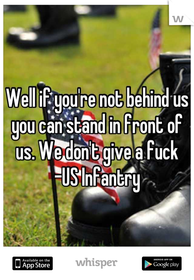 Well if you're not behind us you can stand in front of us. We don't give a fuck            -US Infantry