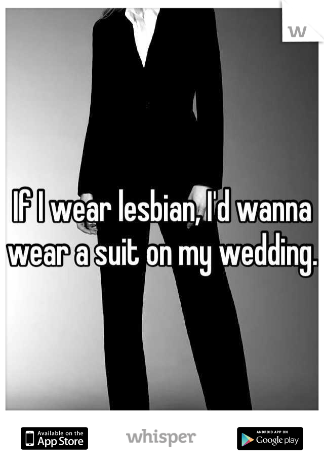If I wear lesbian, I'd wanna wear a suit on my wedding. 