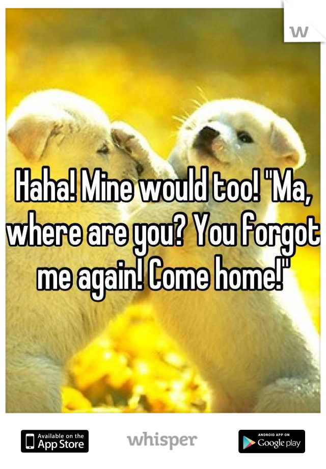 Haha! Mine would too! "Ma, where are you? You forgot me again! Come home!"