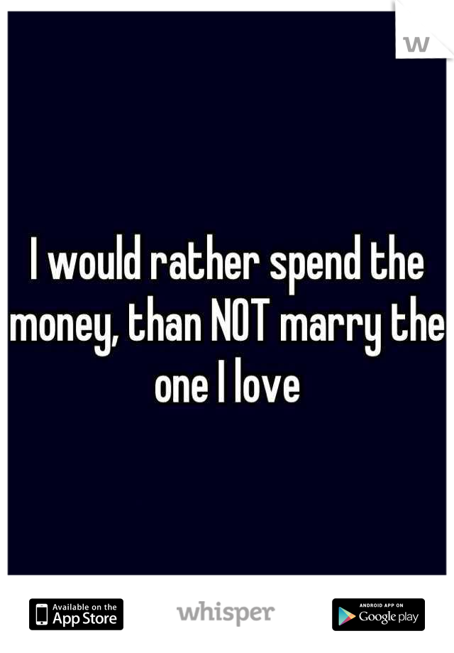I would rather spend the money, than NOT marry the one I love