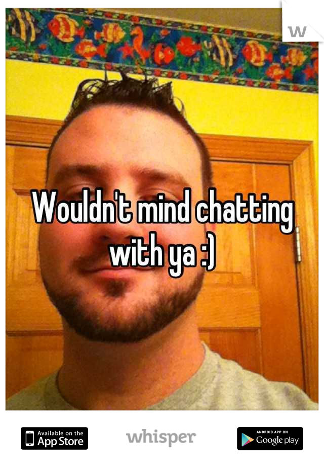 Wouldn't mind chatting with ya :)